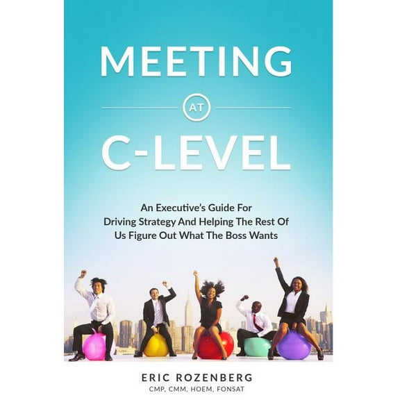 Meeting at C-Level: An Executive's Guide for Driving Strategy and Helping the Rest of Us Figure Out What the Boss Wants, (Hardcover)