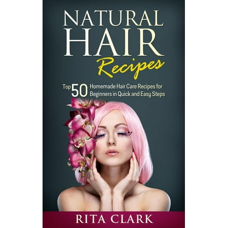 Natural Hair Recipes: Top 50 Homemade Hair Care Recipes for Beginners in Quick and Easy Steps -