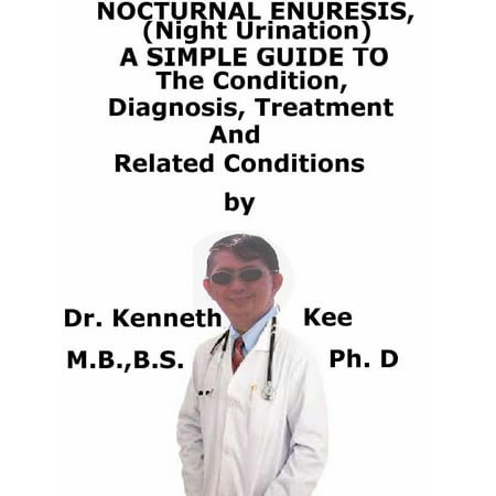 Nocturnal Enuresis, (Night Urination) A Simple Guide To The Condition, Diagnosis, Treatment And Related Conditions -