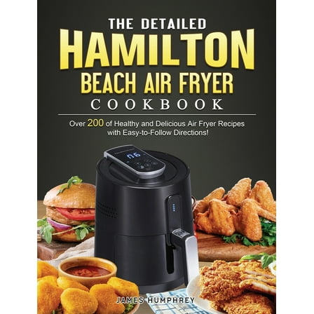 The Detailed Hamilton Beach Air Fryer Cookbook: Over 200 of Healthy and Delicious Air Fryer Recipes with Easy-to-Follow , (Hardcover)
