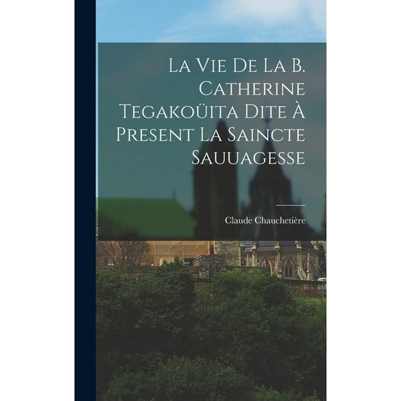 La Vie De La B. Catherine Tegakoüita Dite À Present La Saincte Sauuagesse (Hardcover)