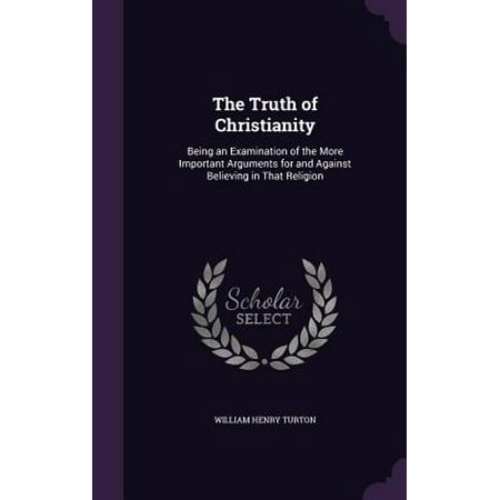 The Truth of Christianity : Being an Examination of the More Important Arguments for and Against Believing in That
