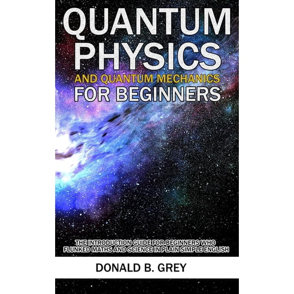 Quantum Physics And Quantum Mechanics For Beginners: The Introduction Guide For Beginners Who Flunked Maths And Science , (Paperback)