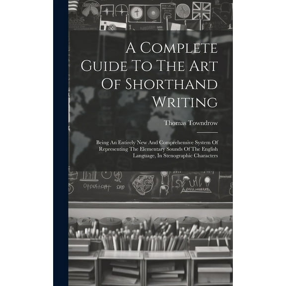 A Complete Guide To The Art Of Shorthand Writing: Being An Entirely New And Comprehensive System Of Representing The Ele, (Hardcover)