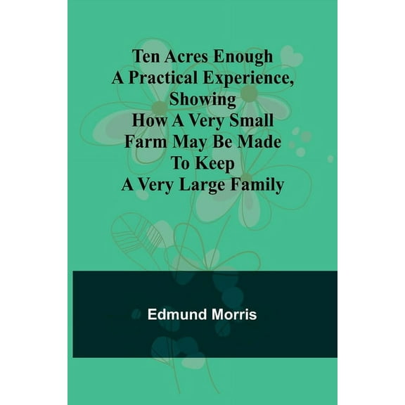 Ten Acres Enough A practical experience, showing how a very small farm may be made to keep a very large family, (Paperback)