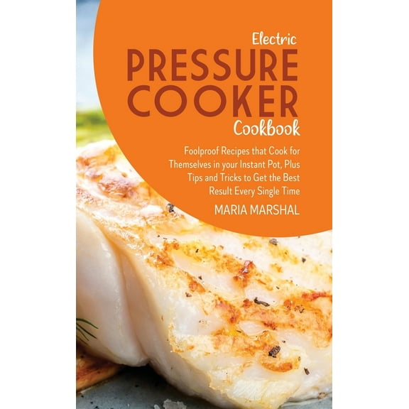 Electric Pressure Cooker Cookbook : Foolproof Recipes that Cook for Themselves in your Instant Pot, Plus Tips and Tricks to Get the Best Result Every Single Time (Hardcover)