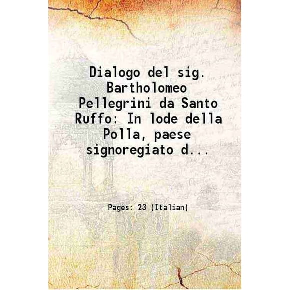 Dialogo del sig. Bartholomeo Pellegrini da Santo Ruffo In lode della Polla, paese signoregiato dall'illustrissimi signori Villani marchesi, et padroni colendissimi dell'authore 1599 [Hardcover]