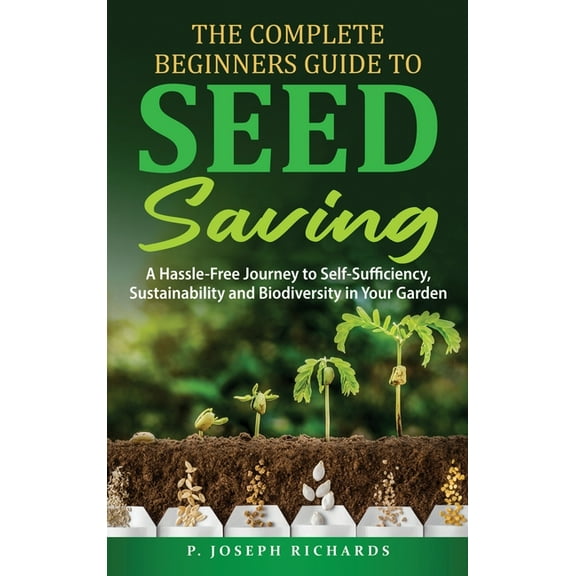 The Complete Beginners Guide to Seed Saving: A Hassle-Free Journey to Self-Sufficiency, Sustainability and Biodiversity , (Hardcover)