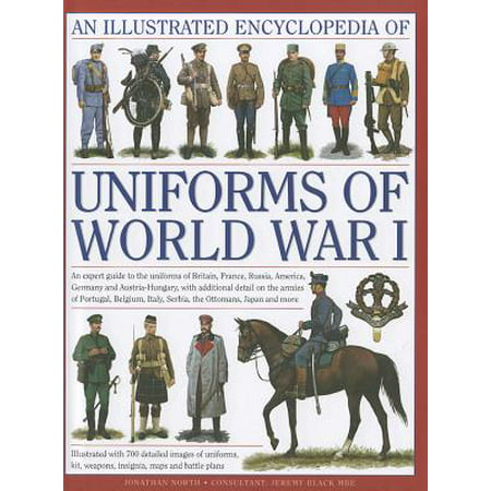 An Illustrated Encyclopedia of Uniforms of World War I : An Expert Guide to the Uniforms of Britain, France, Russia, America, Germany and Austria-Hungary, with Additional Detail on the Armies of Portugal, Belgium, Italy, Serbia, the Ottomans, Japan and