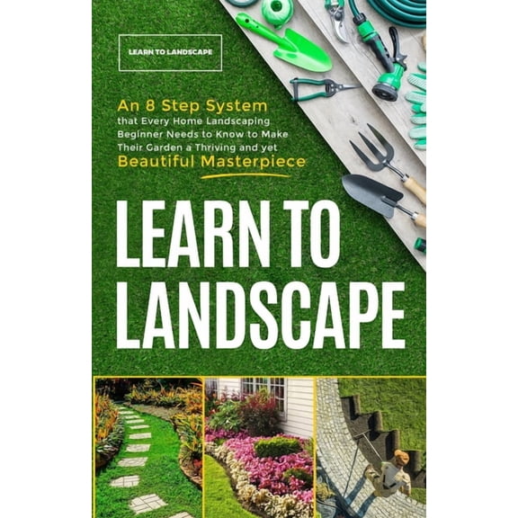 Learn to Landscape: An 8 Step System that Every Home Landscaping Beginner Needs to Know to Make Their Garden a Thriving , (Paperback)