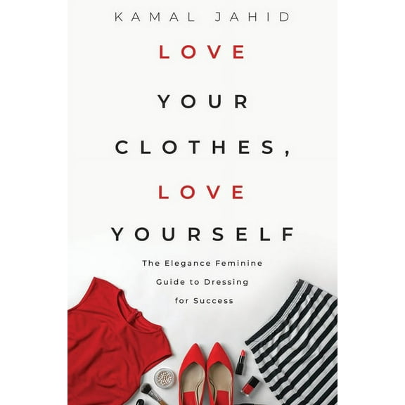 Love Your Clothes, Love Yourself: The Elegance Feminine Guide To Dressing For Success: By EleganceFeminine.com (Paperback)