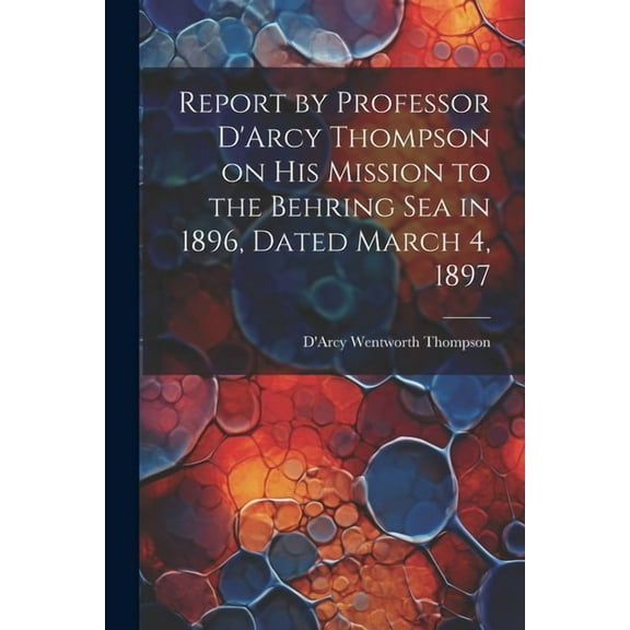Report by Professor D'Arcy Thompson on His Mission to the Behring Sea in 1896, Dated March 4, 1897 (Paperback)