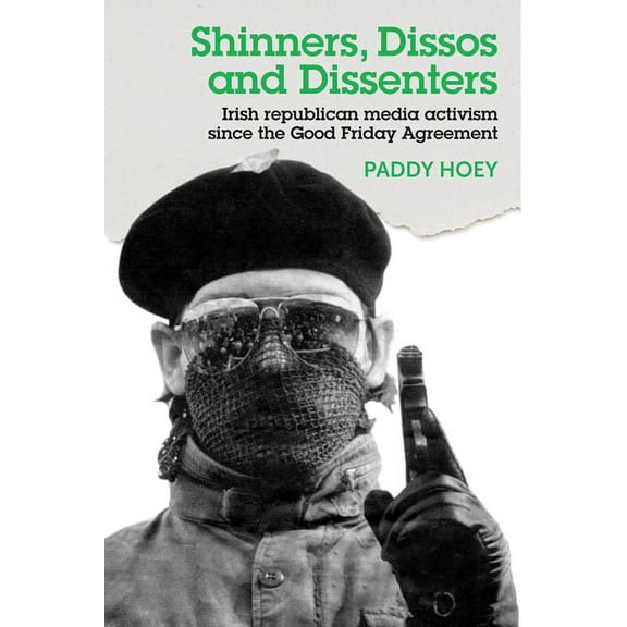 Shinners, Dissos and Dissenters: Irish Republican Media Activism Since the Good Friday Agreement, (Hardcover)