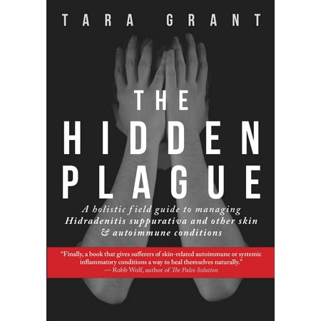 The Hidden Plague : A Holistic Field Guide to Managing Hidradenitis Suppurativa & Other Skin and Autoimmune