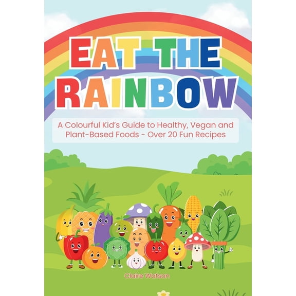 Eat the Rainbow Eat the Rainbow: A Colourful Kid's Guide to Healthy, Vegan, and Plant-Based Foods with Over 20 Fun Recipes, Book 1, (Hardcover)
