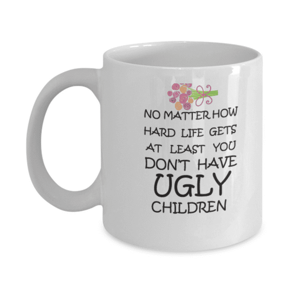 No Matter How Hard Life Gets At Least You Don't Have Ugly Children Coffee Mug Funny 11 oz