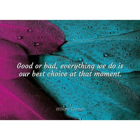 William Glasser - Good or bad, everything we do is our best choice at that moment. - Famous Quotes Laminated POSTER PRINT