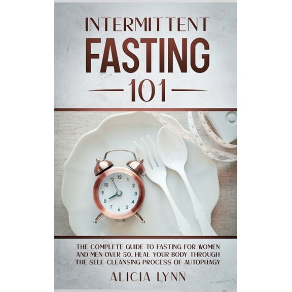 Intermittent Fasting 101: The Complete Guide to Fasting for Women and Men Over 50. Heal Your Body Through the Self-Clean, (Hardcover)