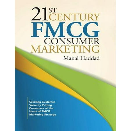 21st Century Fmcg Consumer Marketing: Creating Customer Value By Putting Consumers At the Heart of Fmcg Marketing Strategy -