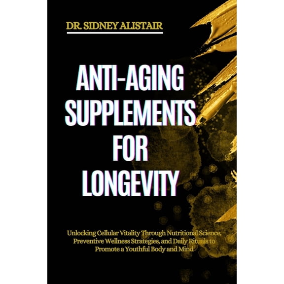 Anti-Aging Supplements for Longevity: Unlocking Cellular Vitality Through Nutritional Science, Preventive Wellness Strat, (Paperback)