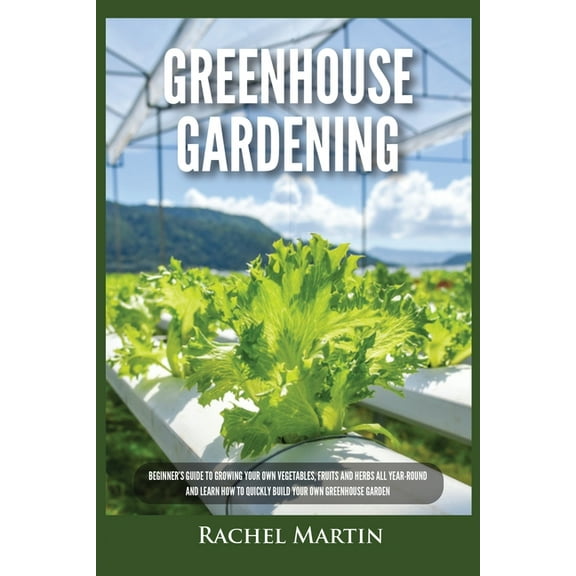 Greenhouse Gardening: Beginner's Guide to Growing Your Own Vegetables, Fruits and Herbs All Year-Round and Learn How to , (Paperback)