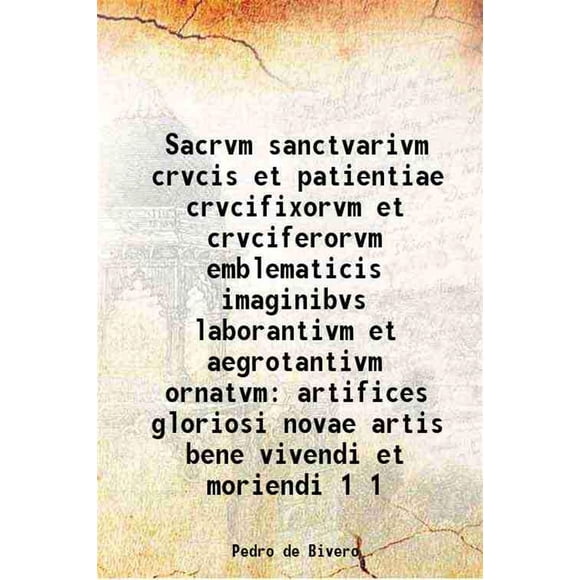 Sacrvm sanctvarivm crvcis et patientiae crvcifixorvm et crvciferorvm Emblemicis imaginibvs laborantivm et aegrotantivm ornatvm artifices gloriosi novae artis bene vivendi et moriendi Vol [Couverture Rigide]