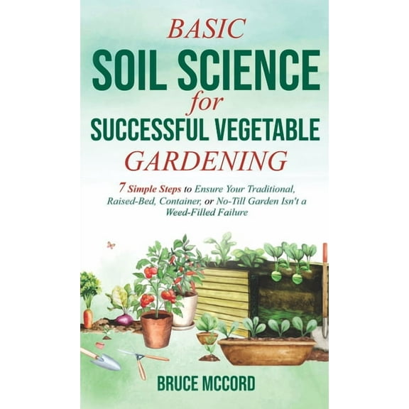 Basic Soil Science for Successful Vegetable Gardening: 7 Simple Steps to Ensure Your Traditional, Raised-Bed, Container,, (Hardcover)