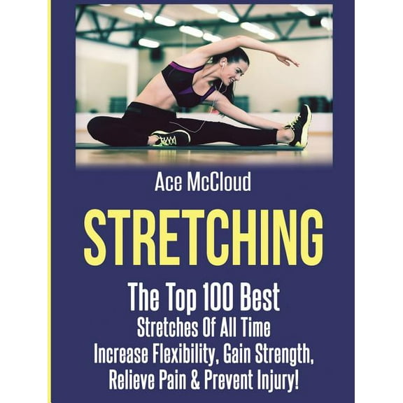 Stretching Exercise Routines for Flexibi Stretching: The Top 100 Best Stretches Of All Time: Increase Flexibility, Gain Strength, Relieve Pain & Prevent Inju, (Hardcover)