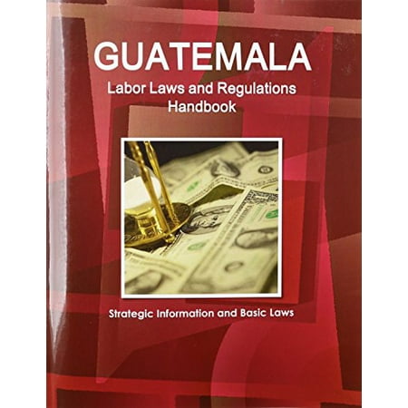 Guatemala Labor Laws and Regulations Handbook: Strategic Information and Basic Laws (World Business Law Library) (Best Business In Guatemala)