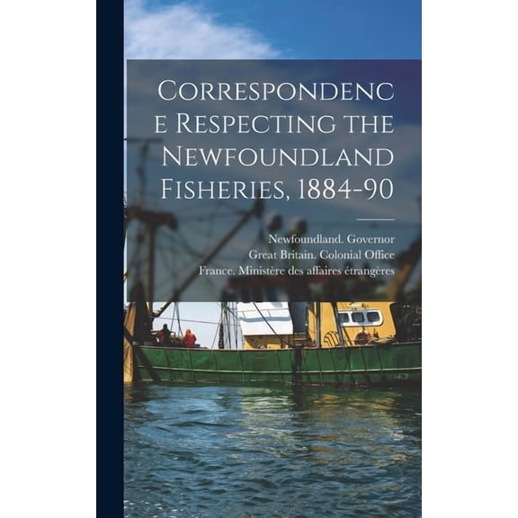 Correspondence Respecting the Newfoundland Fisheries, 1884-90 [microform] (Hardcover)