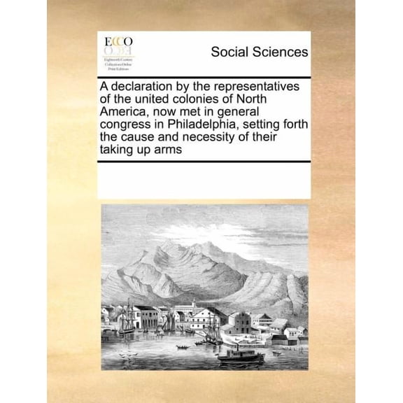 A Declaration by the Representatives of the United Colonies of North America, Now Met in General Congress in Philadelphia, Setting Forth the Cause and Necessity of Their Taking Up Arms (Paperback)
