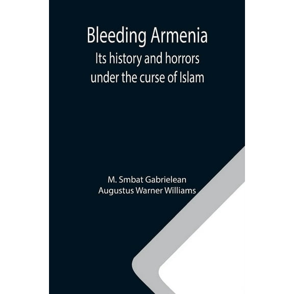 Bleeding Armenia: Its history and horrors under the curse of Islam, (Paperback)