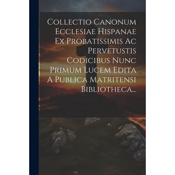 Collectio Canonum Ecclesiae Hispanae Ex Probatissimis Ac Pervetustis Codicibus Nunc Primum Lucem Edita A Publica Matritensi Bibliotheca... (Paperback)