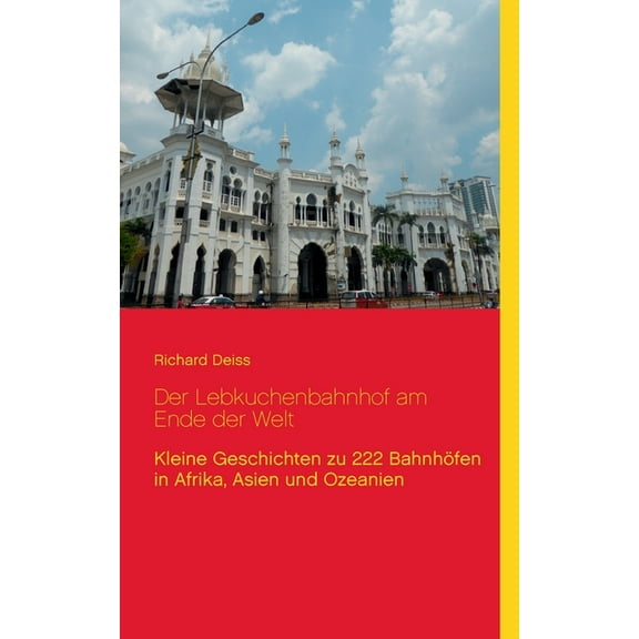 Der Lebkuchenbahnhof am Ende der Welt: Kleine Geschichten zu 222 BahnhÃ¶fen in Afrika, Asien und Ozeanien, (Paperback)