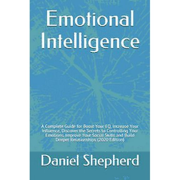 Emotional Intelligence: A Complete Guide for Boost Your EQ, Increase Your Influence, Discover the Secrets to Controlling Your Emotions, Improve Your Social Skills and Build Deeper Relationships (2020