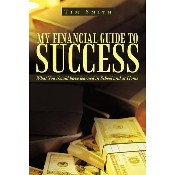 My Financial Guide to Success : What You Should Have Learned in School and at Home