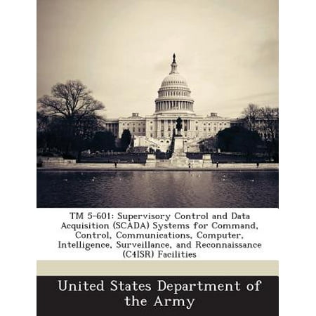 TM 5-601 : Supervisory Control and Data Acquisition (Scada) Systems for Command, Control, Communications, Computer, Intelligence, Surveillance, and Reconnaissance (C4isr)