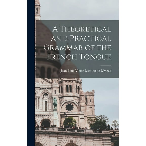 A Theoretical and Practical Grammar of the French Tongue [microform] (Hardcover)