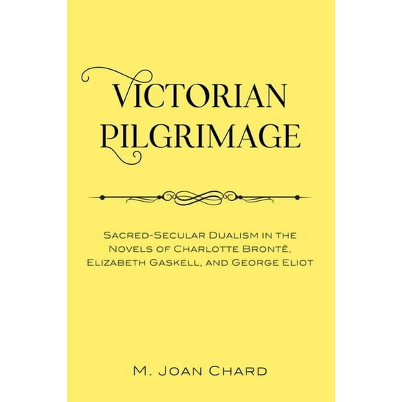 Victorian Pilgrimage: Sacred-Secular Dualism in the Novels of Charlotte Brontë, Elizabeth Gaskell, and George Eliot, (Hardcover)