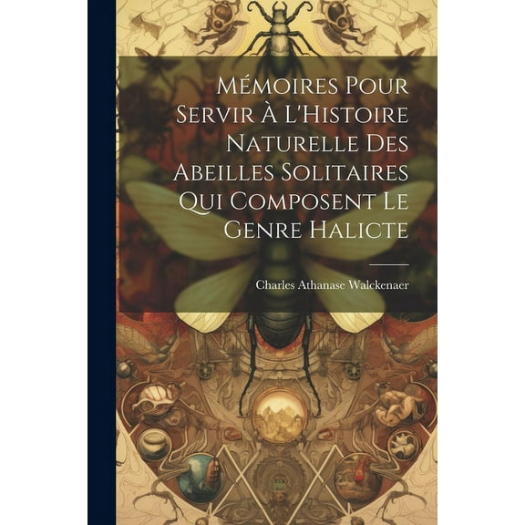 Mémoires Pour Servir À L'Histoire Naturelle Des Abeilles Solitaires Qui Composent Le Genre Halicte (Paperback)