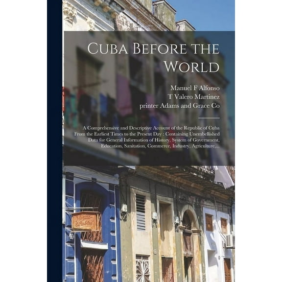 Cuba Before the World : a Comprehensive and Descriptive Account of the Republic of Cuba From the Earliest Times to the Present Day: Containing Unembellished Data for General Information of History, System of Government, Education, Sanitation, ... (Paperback)
