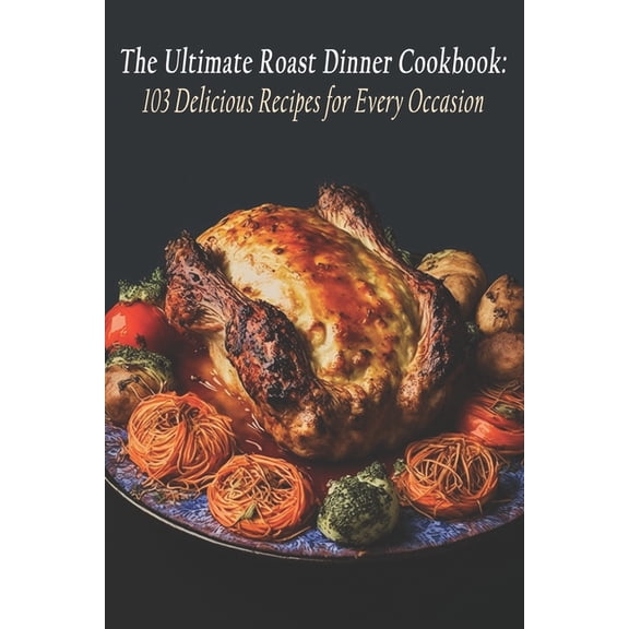 The Ultimate Roast Dinner Cookbook: 103 Delicious Recipes for Every Occasion, (Paperback)