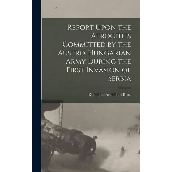 Report Upon the Atrocities Committed by the Austro-Hungarian Army During the First Invasion of Serbia (Hardcover)