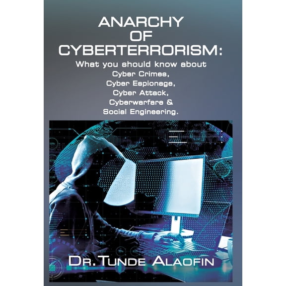 Anarchy of Cyberterrorism: What you should know about Cyber Crimes, Cyber Espionage, Cyber Attack, Cyberwarfare & Social Engineering (Hardcover)