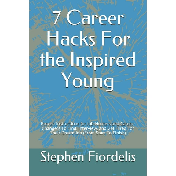 7 Career Hacks For the Inspired Young: Proven Instructions for Job-Hunters and Career-Changers To Find, Interview, and Get Hired For Their Dream Job (From Start To Finish) (Paperback)