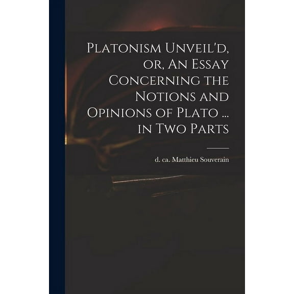 Platonism Unveil'd, or, An Essay Concerning the Notions and Opinions of Plato ... in Two Parts (Paperback)