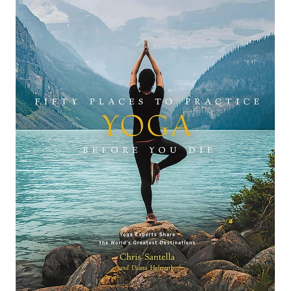 Fifty Places to Go Fifty Places to Practice Yoga Before You Die: Yoga Experts Share the World's Greatest Destinations, (Hardcover)