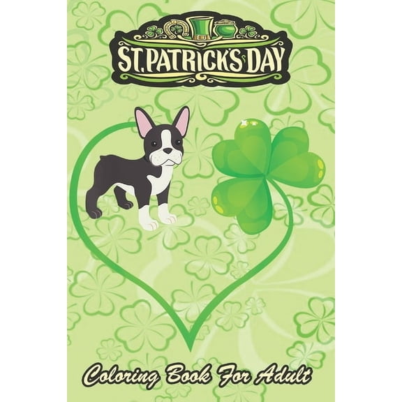 St Patricks Day Coloring Book For Adult: Boston Terrier Dog Mom Dad Shamrock An Adult Coloring Books St Patrick for Kids, Adults with Beautiful Irish Shamrock, Leprechaun and Other Saint Patrick's Day