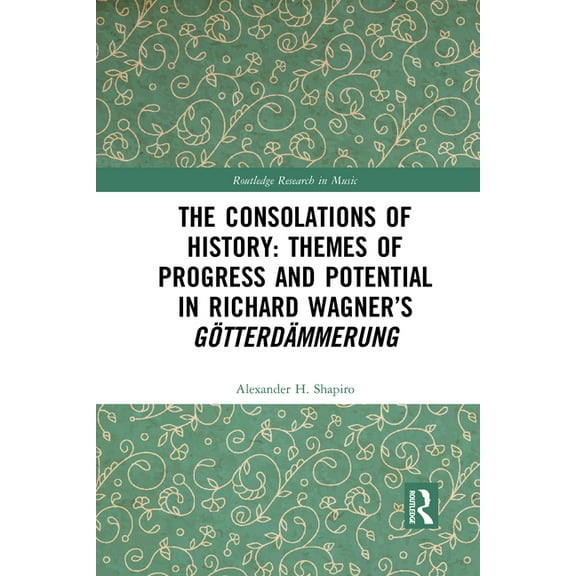 Routledge Research in Music The Consolations of History: Themes of Progress and Potential in Richard Wagner's Gotterdammerung, (Paperback)