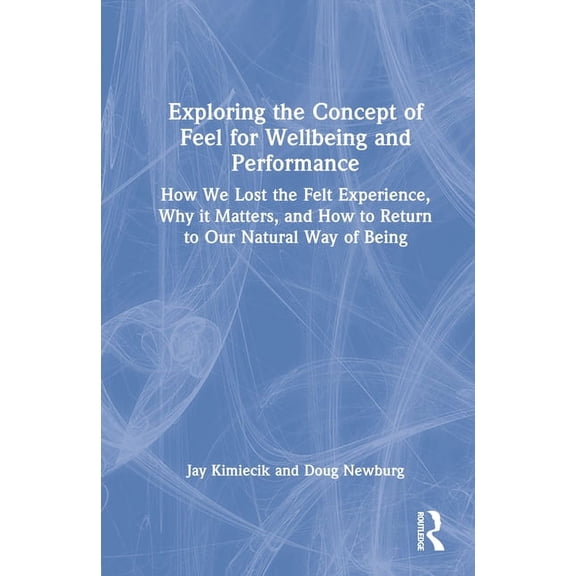 Exploring the Concept of Feel for Wellbeing and Performance: How We Lost the Felt Experience, Why It Matters, and How to, (Hardcover)